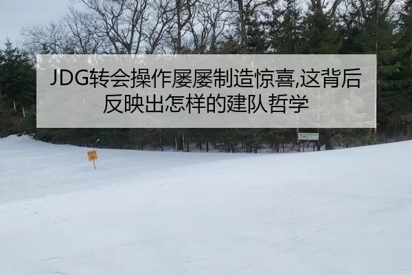 JDG转会操作屡屡制造惊喜,这背后反映出怎样的建队哲学